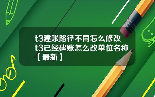 t3建账路径不同怎么修改t3已经建账怎么改单位名称【最新】