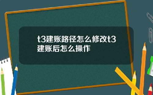 t3建账路径怎么修改t3建账后怎么操作