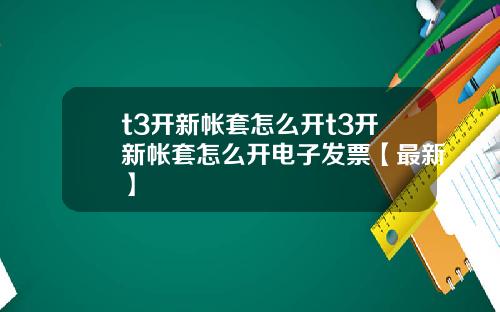 t3开新帐套怎么开t3开新帐套怎么开电子发票【最新】