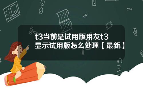 t3当前是试用版用友t3显示试用版怎么处理【最新】