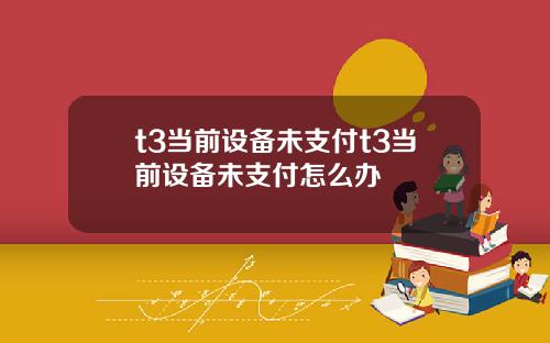 t3当前设备未支付t3当前设备未支付怎么办