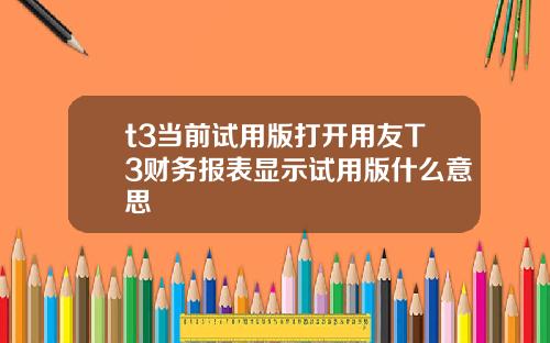 t3当前试用版打开用友T3财务报表显示试用版什么意思
