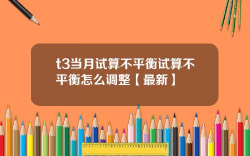 t3当月试算不平衡试算不平衡怎么调整【最新】