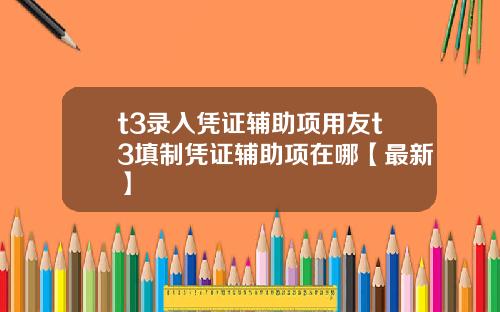 t3录入凭证辅助项用友t3填制凭证辅助项在哪【最新】