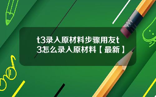 t3录入原材料步骤用友t3怎么录入原材料【最新】