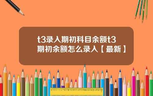 t3录入期初科目余额t3期初余额怎么录入【最新】