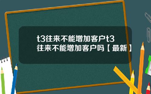 t3往来不能增加客户t3往来不能增加客户吗【最新】