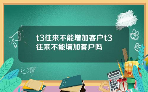 t3往来不能增加客户t3往来不能增加客户吗