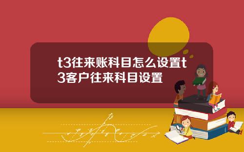 t3往来账科目怎么设置t3客户往来科目设置