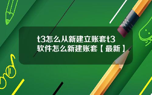 t3怎么从新建立账套t3软件怎么新建账套【最新】