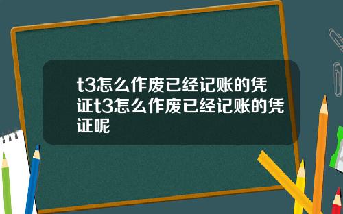 t3怎么作废已经记账的凭证t3怎么作废已经记账的凭证呢