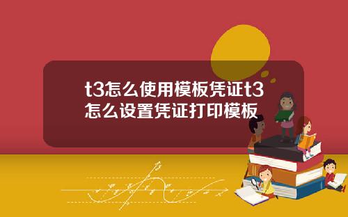t3怎么使用模板凭证t3怎么设置凭证打印模板