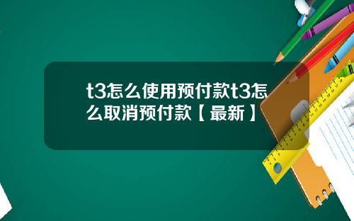 t3怎么使用预付款t3怎么取消预付款【最新】