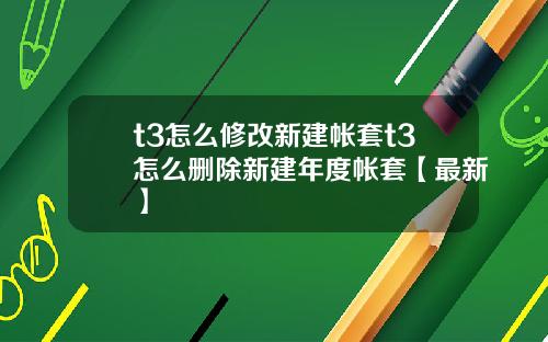 t3怎么修改新建帐套t3怎么删除新建年度帐套【最新】