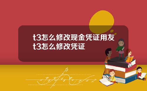 t3怎么修改现金凭证用友t3怎么修改凭证