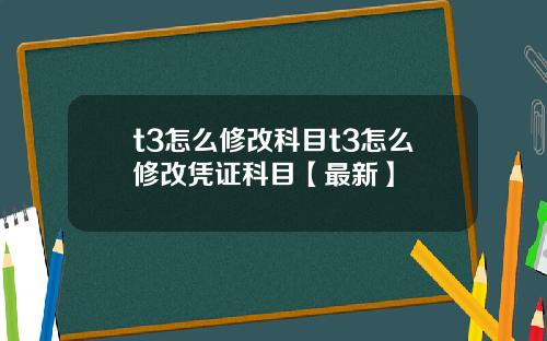 t3怎么修改科目t3怎么修改凭证科目【最新】