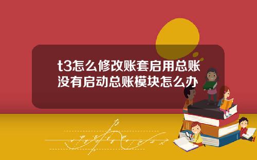 t3怎么修改账套启用总账没有启动总账模块怎么办