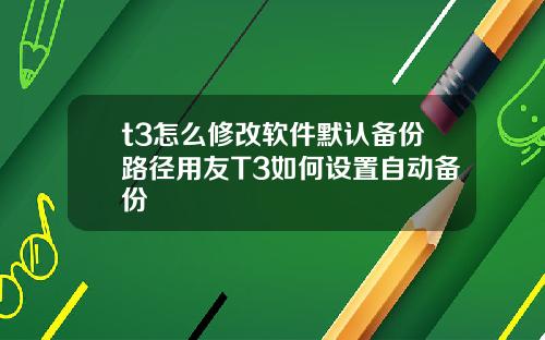 t3怎么修改软件默认备份路径用友T3如何设置自动备份