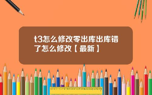 t3怎么修改零出库出库错了怎么修改【最新】