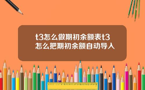 t3怎么做期初余额表t3怎么把期初余额自动导入