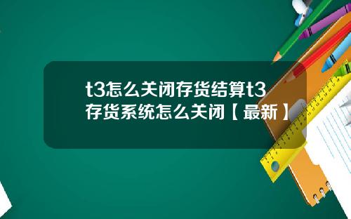 t3怎么关闭存货结算t3存货系统怎么关闭【最新】