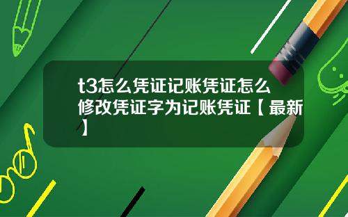 t3怎么凭证记账凭证怎么修改凭证字为记账凭证【最新】