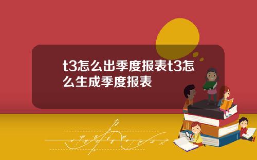 t3怎么出季度报表t3怎么生成季度报表