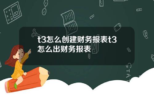 t3怎么创建财务报表t3怎么出财务报表