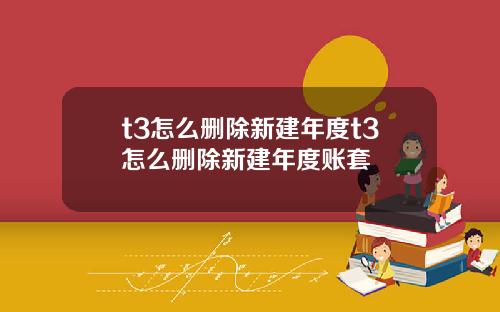 t3怎么删除新建年度t3怎么删除新建年度账套