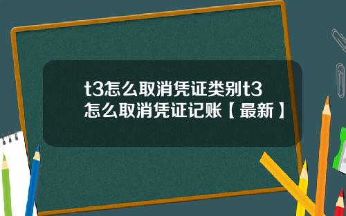 t3怎么取消凭证类别t3怎么取消凭证记账【最新】