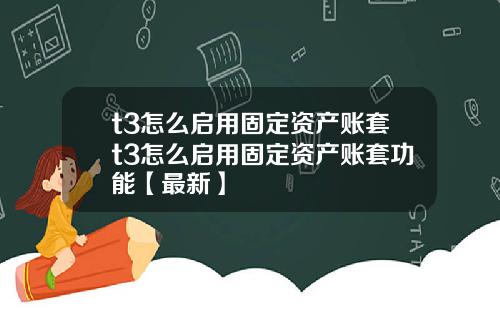 t3怎么启用固定资产账套t3怎么启用固定资产账套功能【最新】