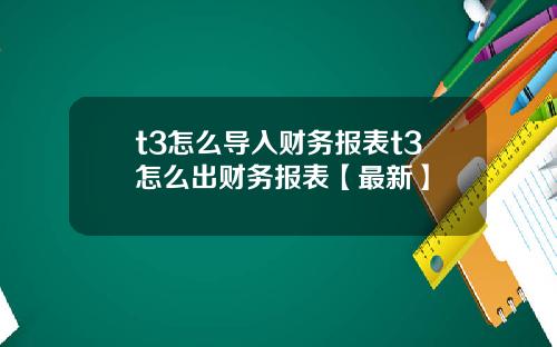 t3怎么导入财务报表t3怎么出财务报表【最新】