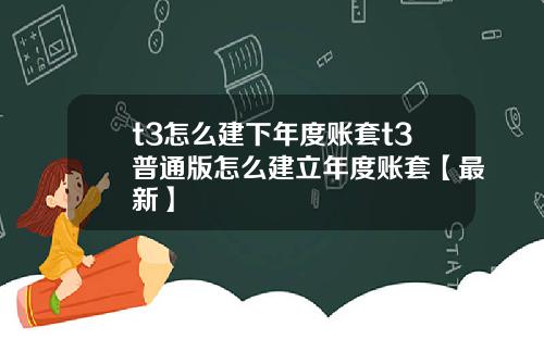 t3怎么建下年度账套t3普通版怎么建立年度账套【最新】