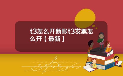 t3怎么开新账t3发票怎么开【最新】