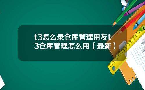 t3怎么录仓库管理用友t3仓库管理怎么用【最新】