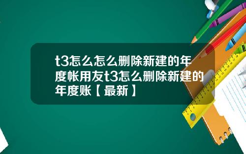 t3怎么怎么删除新建的年度帐用友t3怎么删除新建的年度账【最新】