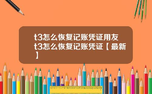 t3怎么恢复记账凭证用友t3怎么恢复记账凭证【最新】
