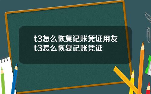 t3怎么恢复记账凭证用友t3怎么恢复记账凭证