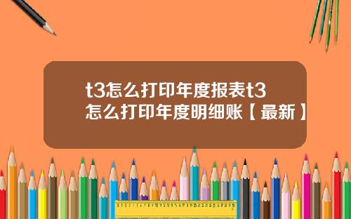 t3怎么打印年度报表t3怎么打印年度明细账【最新】