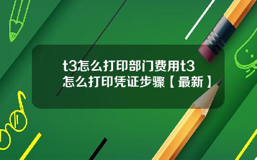 t3怎么打印部门费用t3怎么打印凭证步骤【最新】