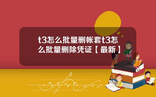 t3怎么批量删帐套t3怎么批量删除凭证【最新】