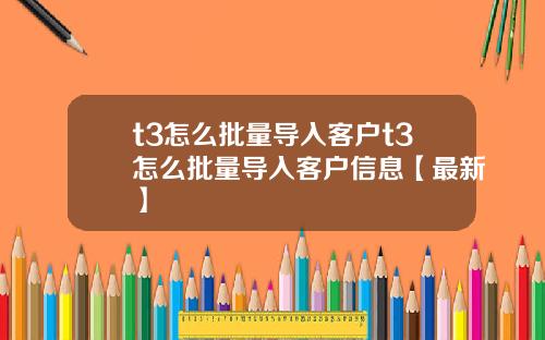 t3怎么批量导入客户t3怎么批量导入客户信息【最新】