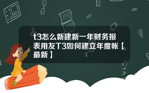 t3怎么新建新一年财务报表用友T3如何建立年度帐【最新】