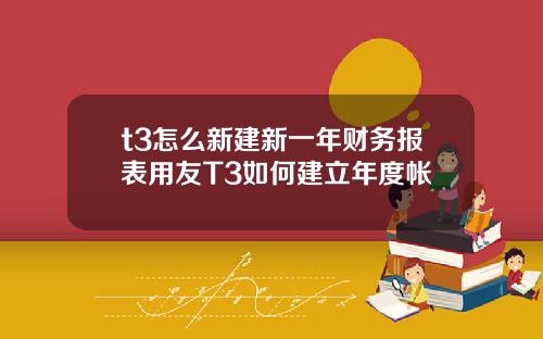 t3怎么新建新一年财务报表用友T3如何建立年度帐