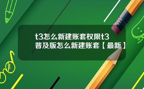 t3怎么新建账套权限t3普及版怎么新建账套【最新】