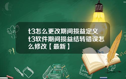 t3怎么更改期间损益定义t3软件期间损益结转错误怎么修改【最新】
