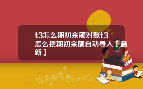 t3怎么期初余额对账t3怎么把期初余额自动导入【最新】