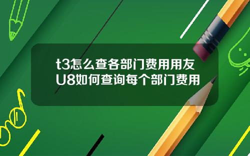 t3怎么查各部门费用用友U8如何查询每个部门费用