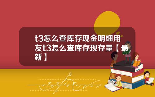 t3怎么查库存现金明细用友t3怎么查库存现存量【最新】