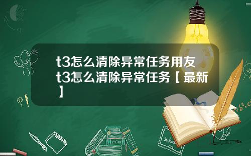 t3怎么清除异常任务用友t3怎么清除异常任务【最新】